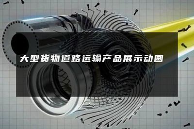 大型货物道路运输产品展示动画 开启道路货物运输的视觉新纪元